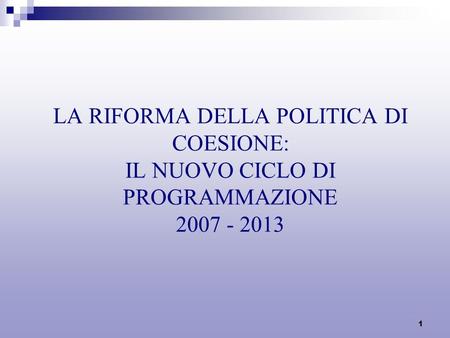 1 LA RIFORMA DELLA POLITICA DI COESIONE: IL NUOVO CICLO DI PROGRAMMAZIONE 2007 - 2013.