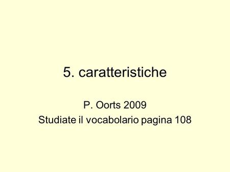 5. caratteristiche P. Oorts 2009 Studiate il vocabolario pagina 108.