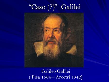 “Caso (?)” Galilei Galileo Galilei ( Pisa 1564 – Arcetri 1642)
