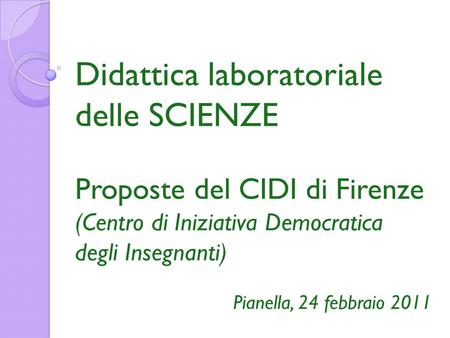 Didattica laboratoriale delle SCIENZE Proposte del CIDI di Firenze (Centro di Iniziativa Democratica degli Insegnanti) Pianella, 24 febbraio 2011.