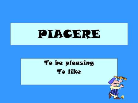 PIACERE To be pleasing To like.