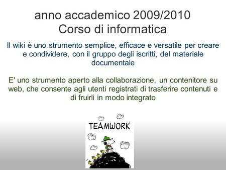Anno accademico 2009/2010 Corso di informatica Il wiki è uno strumento semplice, efficace e versatile per creare e condividere, con il gruppo degli iscritti,