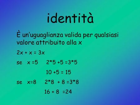 Identità È un’uguaglianza valida per qualsiasi valore attribuito alla x 2x + x = 3x se x =5 2*5 +5 =3*5 10 +5 = 15 se x=8 2*8 + 8 =3*8 16.