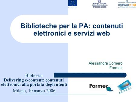 Biblioteche per la PA: contenuti elettronici e servizi web Alessandra Cornero Formez Bibliostar Delivering e-content: contenuti elettronici alla portata.