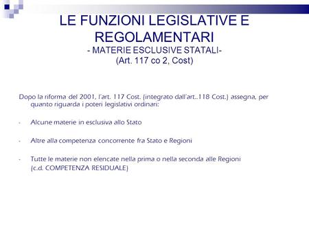 LE FUNZIONI LEGISLATIVE E REGOLAMENTARI - MATERIE ESCLUSIVE STATALI- (Art. 117 co 2, Cost) Dopo la riforma del 2001, lart. 117 Cost. (integrato dallart..118.