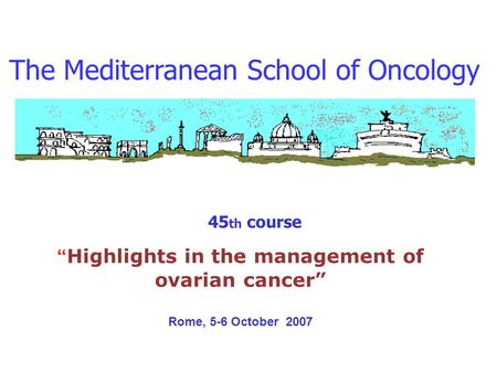 The Mediterranean School of Oncology 45 th course Highlights in the management of ovarian cancer Rome, 5-6 October 2007.