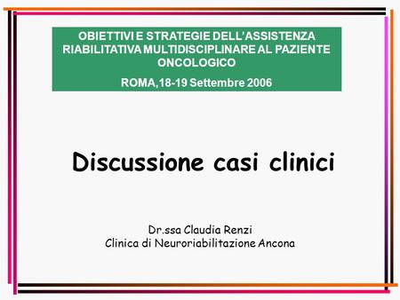 Discussione casi clinici OBIETTIVI E STRATEGIE DELLASSISTENZA RIABILITATIVA MULTIDISCIPLINARE AL PAZIENTE ONCOLOGICO ROMA,18-19 Settembre 2006 Dr.ssa Claudia.