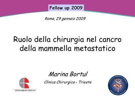 Fellow up 2009 Roma, 29 gennaio 2009 Ruolo della chirurgia nel cancro della mammella metastatico Marina Bortul Clinica Chirurgica - Trieste O SPEDALI.