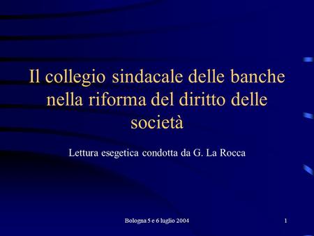Bologna 5 e 6 luglio 20041 Il collegio sindacale delle banche nella riforma del diritto delle società Lettura esegetica condotta da G. La Rocca.