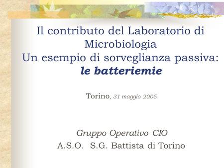 Il contributo del Laboratorio di Microbiologia Un esempio di sorveglianza passiva: le batteriemie Torino, 31 maggio 2005 Gruppo Operativo CIO A.S.O. S.G.