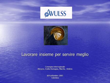 Lavorare insieme per servire meglio Convegno interregionale Abruzzo, Emilia Romagna, Marche, Umbria 8/9 settembre 2005 Tolentino.