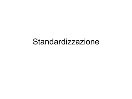 Standardizzazione. Situazione standardizzata: tutto resta costante Misura standardizzata: il singolo dato empirico è ricondotto a un sistema di riferimento.