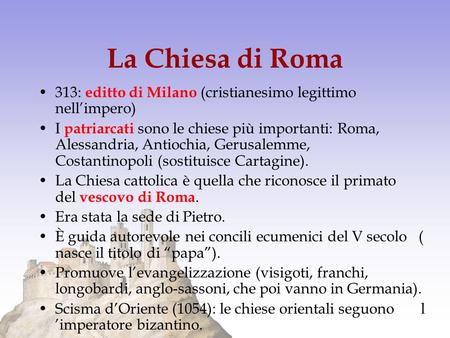 La Chiesa di Roma 313: editto di Milano (cristianesimo legittimo nell’impero) I patriarcati sono le chiese più importanti: Roma,