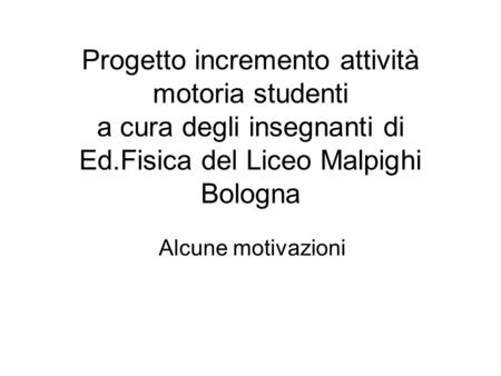 Progetto incremento attività motoria studenti a cura degli insegnanti di Ed.Fisica del Liceo Malpighi Bologna Alcune motivazioni.