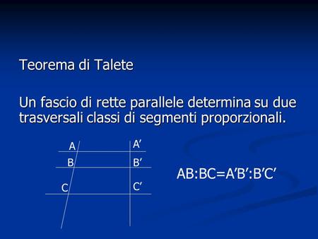 Teorema di Talete Un fascio di rette parallele determina su due trasversali classi di segmenti proporzionali. A’ A B B’ AB:BC=A’B’:B’C’ C C’