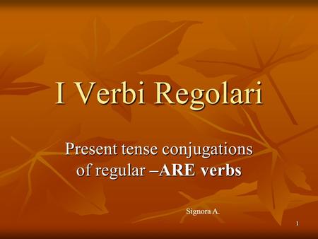 1 Present tense conjugations of regular –ARE verbs I Verbi Regolari Signora A.