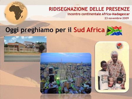 RIDISEGNAZIONE DELLE PRESENZE Incontro continentale Africa-Madagascar 23 novembre 2009 Oggi preghiamo per il Sud Africa.