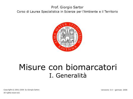 Misure con biomarcatori I. Generalità Prof. Giorgio Sartor Corso di Laurea Specialistica in Scienze per lAmbiente e il Territorio Copyright © 2001-2006.
