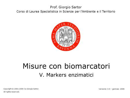 Misure con biomarcatori V. Markers enzimatici Prof. Giorgio Sartor Corso di Laurea Specialistica in Scienze per lAmbiente e il Territorio Copyright © 2001-2006.