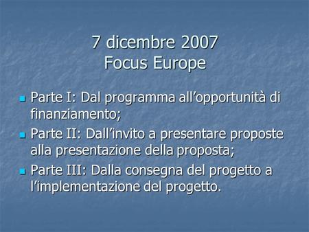 7 dicembre 2007 Focus Europe Parte I: Dal programma allopportunità di finanziamento; Parte I: Dal programma allopportunità di finanziamento; Parte II: