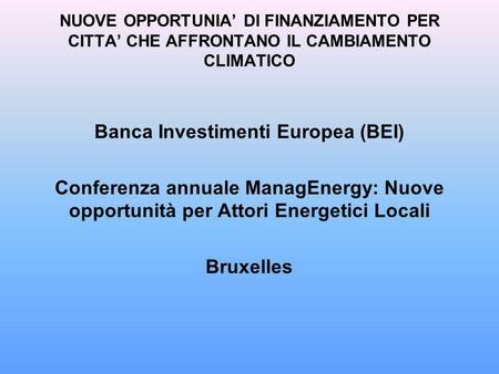 NUOVE OPPORTUNIA DI FINANZIAMENTO PER CITTA CHE AFFRONTANO IL CAMBIAMENTO CLIMATICO Banca Investimenti Europea (BEI) Conferenza annuale ManagEnergy: Nuove.