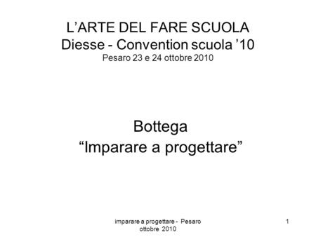 Imparare a progettare - Pesaro ottobre 2010 1 LARTE DEL FARE SCUOLA Diesse - Convention scuola 10 Pesaro 23 e 24 ottobre 2010 Bottega Imparare a progettare.