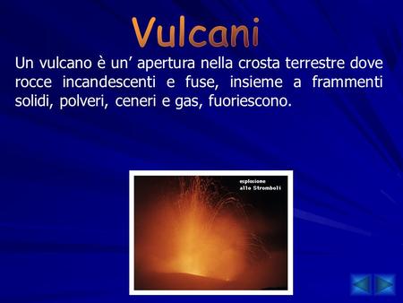 Vulcani Un vulcano è un’ apertura nella crosta terrestre dove rocce incandescenti e fuse, insieme a frammenti solidi, polveri, ceneri e gas, fuoriescono.