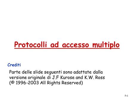 5-1 Protocolli ad accesso multiplo Crediti Parte delle slide seguenti sono adattate dalla versione originale di J.F Kurose and K.W. Ross (© 1996-2003 All.