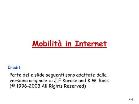 4-1 Mobilità in Internet Crediti Parte delle slide seguenti sono adattate dalla versione originale di J.F Kurose and K.W. Ross (© 1996-2003 All Rights.