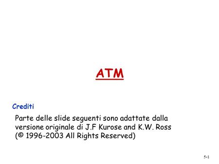 5-1 ATM Crediti Parte delle slide seguenti sono adattate dalla versione originale di J.F Kurose and K.W. Ross (© 1996-2003 All Rights Reserved)