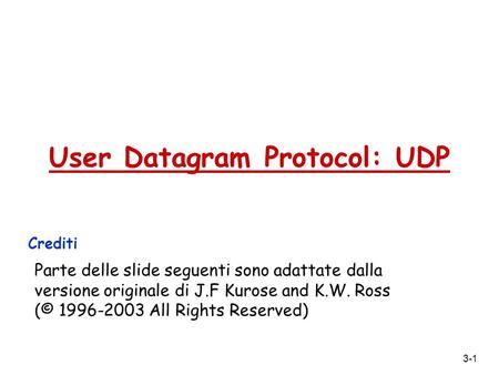 3-1 User Datagram Protocol: UDP Crediti Parte delle slide seguenti sono adattate dalla versione originale di J.F Kurose and K.W. Ross (© 1996-2003 All.