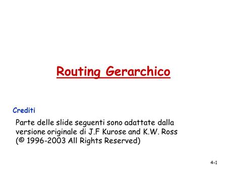 4-1 Routing Gerarchico Crediti Parte delle slide seguenti sono adattate dalla versione originale di J.F Kurose and K.W. Ross (© 1996-2003 All Rights Reserved)