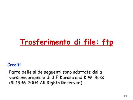 2-1 Trasferimento di file: ftp Crediti Parte delle slide seguenti sono adattate dalla versione originale di J.F Kurose and K.W. Ross (© 1996-2004 All Rights.