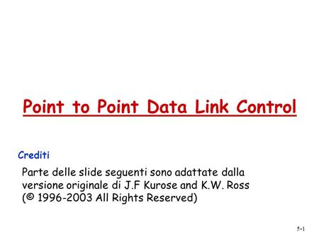 5-1 Point to Point Data Link Control Crediti Parte delle slide seguenti sono adattate dalla versione originale di J.F Kurose and K.W. Ross (© 1996-2003.