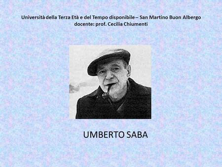 Università della Terza Età e del Tempo disponibile – San Martino Buon Albergo docente: prof. Cecilia Chiumenti UMBERTO SABA.