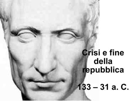 Crisi e fine della repubblica 133 – 31 a. C.