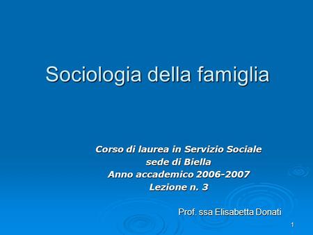 1 Sociologia della famiglia Corso di laurea in Servizio Sociale sede di Biella Anno accademico 2006-2007 Lezione n. 3 Prof. ssa Elisabetta Donati.