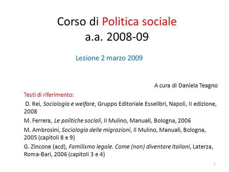 Corso di Politica sociale a.a. 2008-09 A cura di Daniela Teagno Testi di riferimento: D. Rei, Sociologia e welfare, Gruppo Editoriale Esselibri, Napoli,