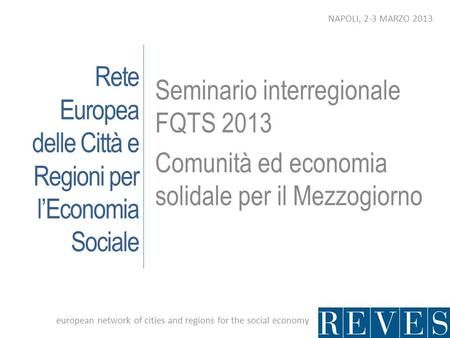 Rete Europea delle Città e Regioni per lEconomia Sociale Seminario interregionale FQTS 2013 Comunità ed economia solidale per il Mezzogiorno european network.