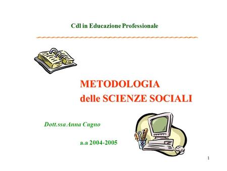 1 Cdl in Educazione Professionale METODOLOGIA delle SCIENZE SOCIALI Dott.ssa Anna Cugno a.a 2004-2005.