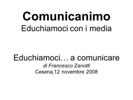 Comunicanimo Educhiamoci con i media Educhiamoci… a comunicare di Francesco Zanotti Cesena,12 novembre 2008.