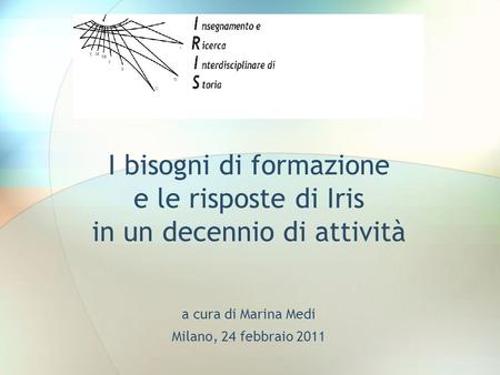 I bisogni di formazione e le risposte di Iris in un decennio di attività a cura di Marina Medi Milano, 24 febbraio 2011.