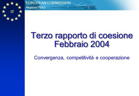 IT Regional Policy EUROPEAN COMMISSION Terzo rapporto di coesione Febbraio 2004 Convergenza, competitività e cooperazione.