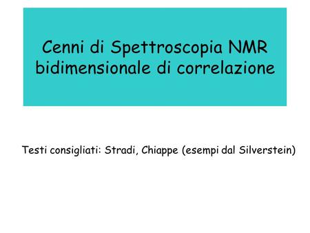 Cenni di Spettroscopia NMR bidimensionale di correlazione Testi consigliati: Stradi, Chiappe (esempi dal Silverstein)