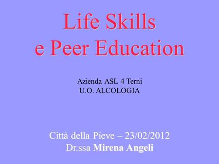 Life Skills e Peer Education Life Skills e Peer Education Azienda ASL 4 Terni U.O. ALCOLOGIA Città della Pieve – 23/02/2012 Dr.ssa Mirena Angeli.