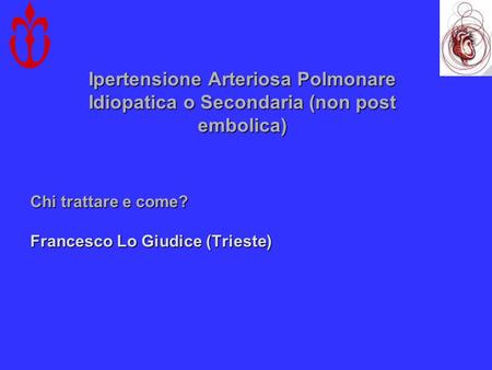 Ipertensione Arteriosa Polmonare Idiopatica o Secondaria (non post embolica) Chi trattare e come? Francesco Lo Giudice (Trieste)