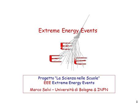 Extreme Energy Events Progetto “La Scienza nelle Scuole” EEE Extreme Energy Events Marco Selvi – Università di Bologna & INFN Progetto “La Scienza nelle.