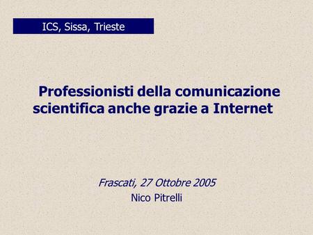 Professionisti della comunicazione scientifica anche grazie a Internet ICS, Sissa, Trieste Frascati, 27 Ottobre 2005 Nico Pitrelli.