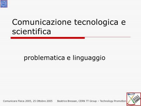Comunicare Fisica 2005, 25 Ottobre 2005Beatrice Bressan, CERN TT Group – Technology Promotion Comunicazione tecnologica e scientifica problematica e linguaggio.