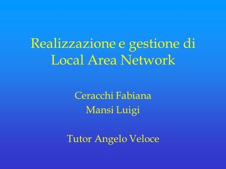 Realizzazione e gestione di Local Area Network Ceracchi Fabiana Mansi Luigi Tutor Angelo Veloce.